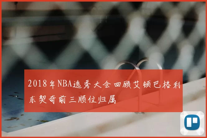 2018年NBA选秀大会回顾艾顿巴格利东契奇前三顺位归属