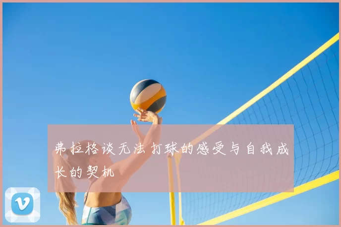 弗拉格谈无法打球的感受与自我成长的契机