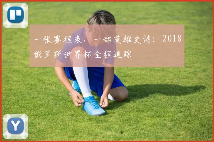一张赛程表，一部英雄史诗：2018俄罗斯世界杯全程追踪