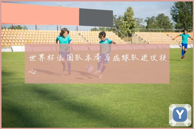 世界杯法国队本泽马成球队进攻核心