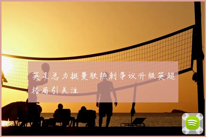 英足总力挺曼联热刺争议升级英超格局引关注