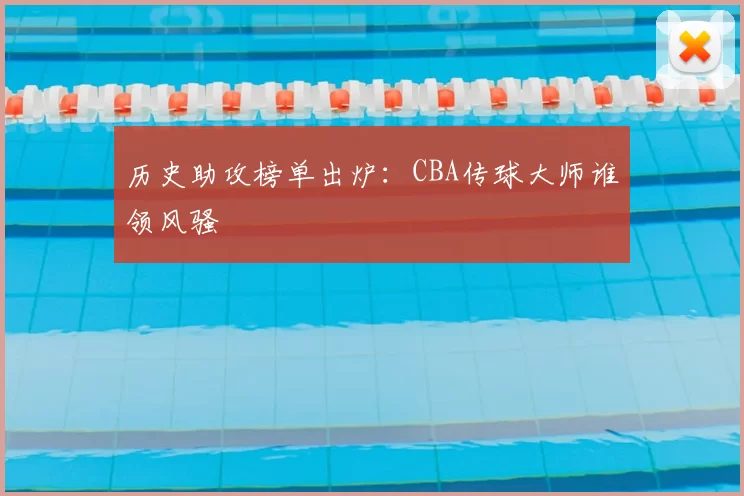 历史助攻榜单出炉：CBA传球大师谁领风骚