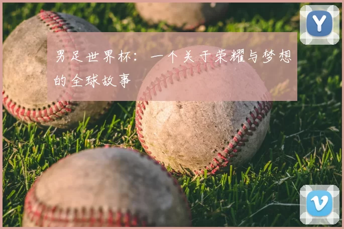 男足世界杯:一个关于荣耀与梦想的全球故事
