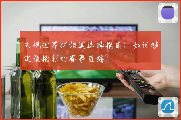 央视世界杯频道选择指南：如何锁定最精彩的赛事直播？