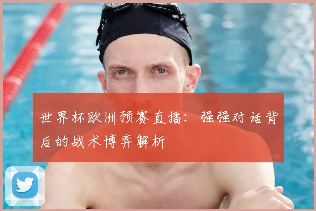 世界杯欧洲预赛直播：强强对话背后的战术博弈解析