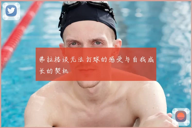 弗拉格谈无法打球的感受与自我成长的契机