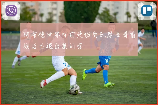 阿布德世界杯前受伤离队摩洛哥首战后已退出集训营