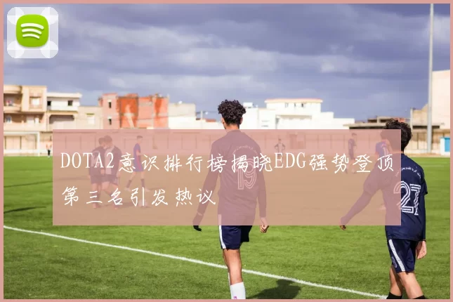 DOTA2意识排行榜揭晓EDG强势登顶第三名引发热议
