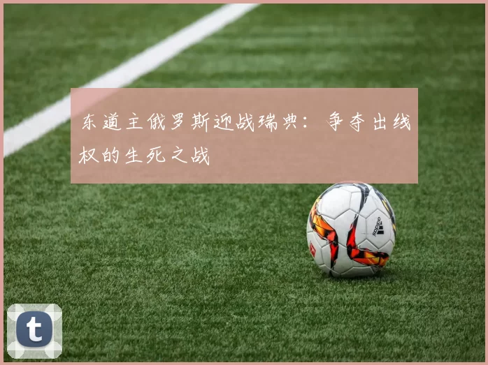东道主俄罗斯迎战瑞典：争夺出线权的生死之战