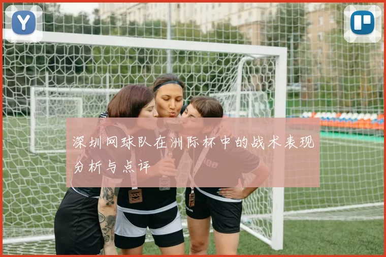 深圳网球队在洲际杯中的战术表现分析与点评