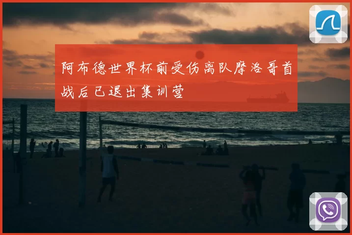 阿布德世界杯前受伤离队摩洛哥首战后已退出集训营