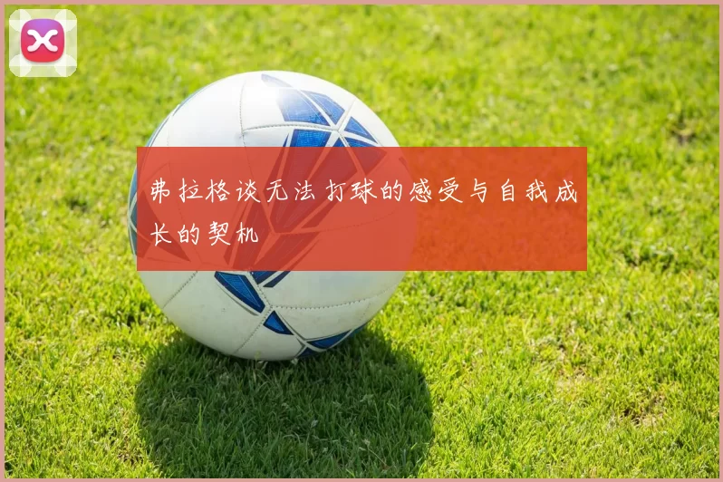弗拉格谈无法打球的感受与自我成长的契机