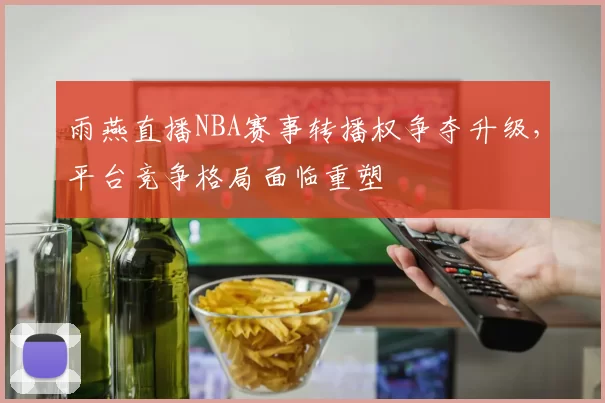雨燕直播NBA赛事转播权争夺升级，平台竞争格局面临重塑