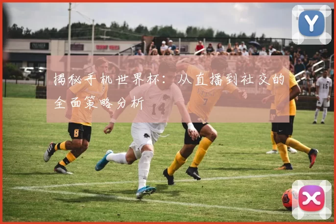揭秘手机世界杯：从直播到社交的全面策略分析