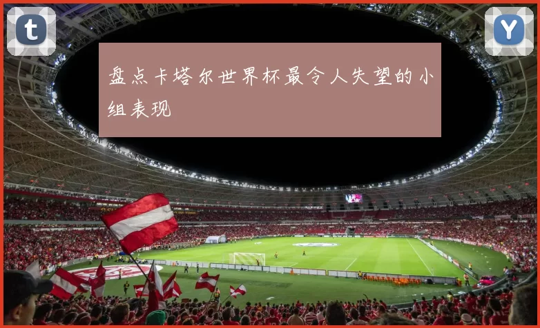 盘点卡塔尔世界杯最令人失望的小组表现