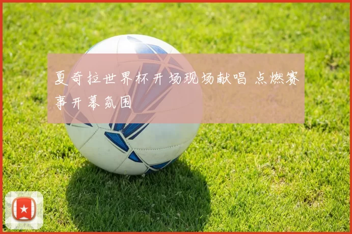 夏奇拉世界杯开场现场献唱 点燃赛事开幕氛围