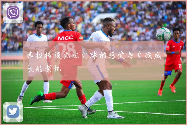 弗拉格谈无法打球的感受与自我成长的契机