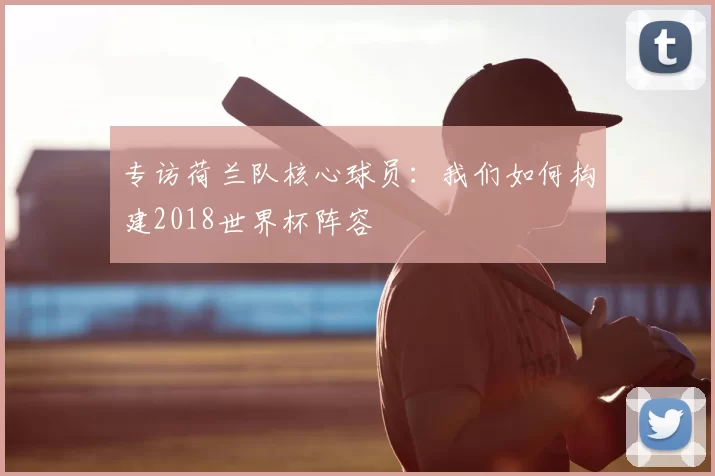 专访荷兰队核心球员:我们如何构建2018世界杯阵容