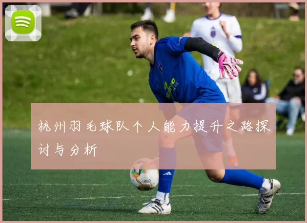 杭州羽毛球队个人能力提升之路探讨与分析