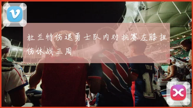杜兰特伤退勇士队内对抗赛左膝扭伤休战三周