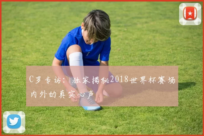 C罗专访:独家揭秘2018世界杯赛场内外的真实心声