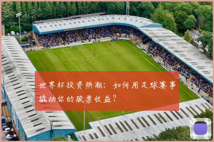 世界杯投资热潮：如何用足球赛事撬动你的股票收益？