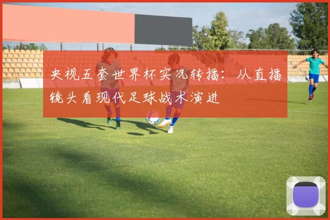 央视五套世界杯实况转播：从直播镜头看现代足球战术演进