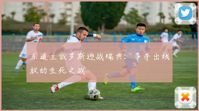 东道主俄罗斯迎战瑞典：争夺出线权的生死之战