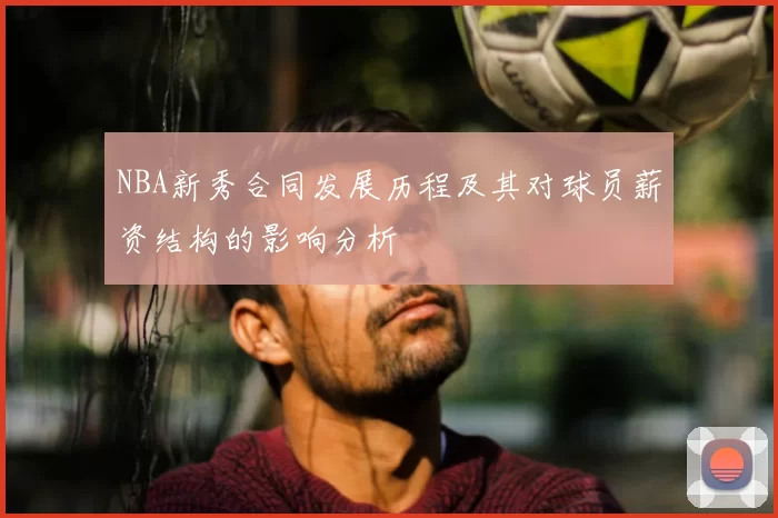 NBA新秀合同发展历程及其对球员薪资结构的影响分析