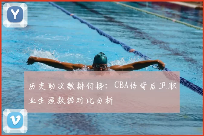 历史助攻数排行榜:CBA传奇后卫职业生涯数据对比分析