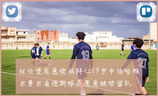 纽伦堡有意续租拜仁19岁中场哈维尔费尔南德斯球员愿意继续留队