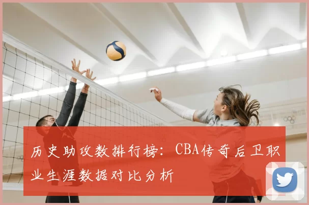 历史助攻数排行榜：CBA传奇后卫职业生涯数据对比分析