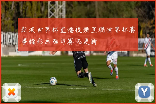 新浪世界杯直播视频呈现世界杯赛事精彩画面与赛况更新