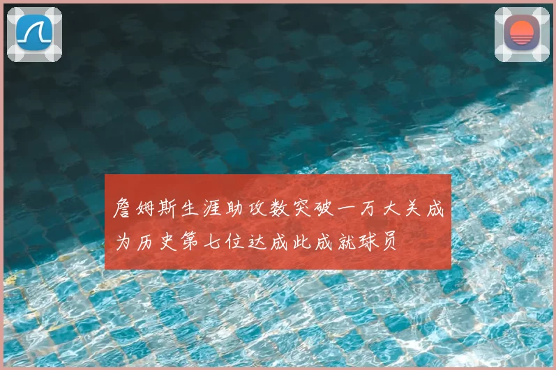 詹姆斯生涯助攻数突破一万大关成为历史第七位达成此成就球员