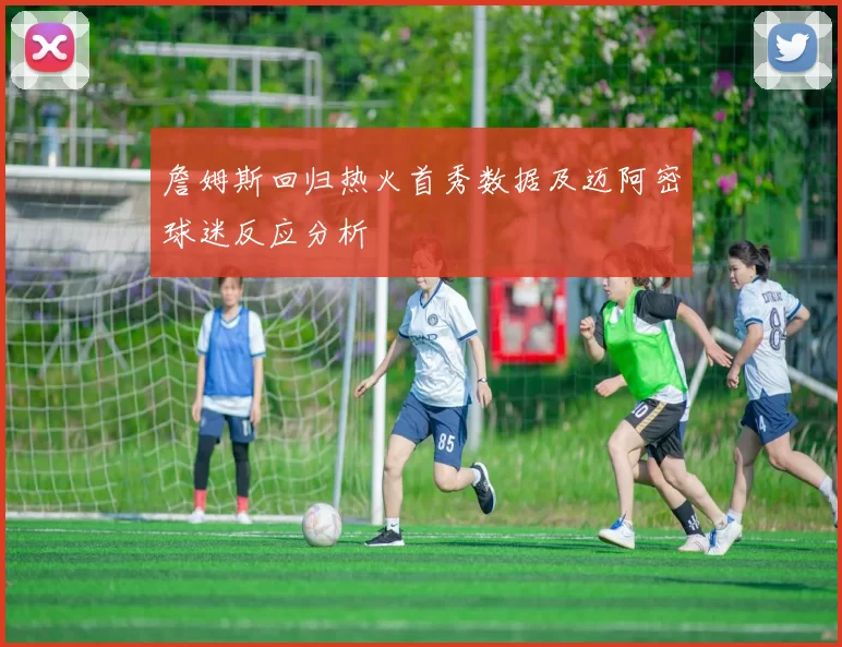 詹姆斯回归热火首秀数据及迈阿密球迷反应分析