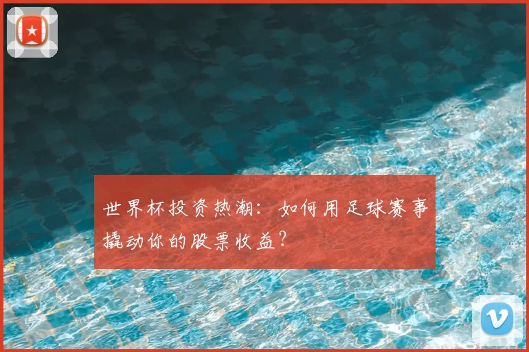 世界杯投资热潮：如何用足球赛事撬动你的股票收益？