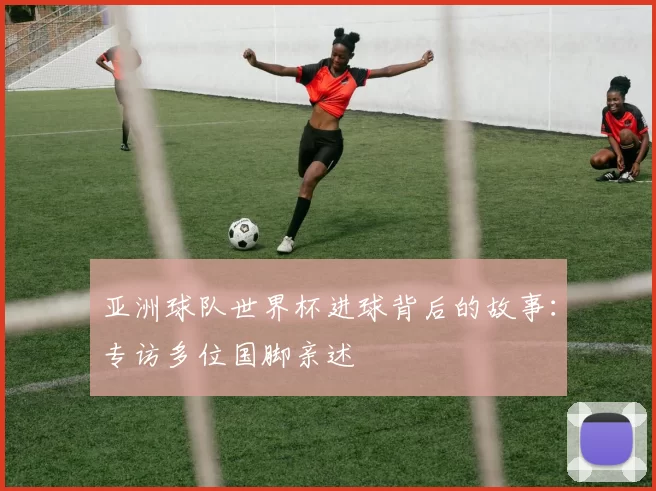 亚洲球队世界杯进球背后的故事：专访多位国脚亲述