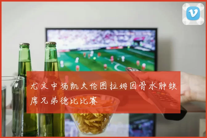 尤文中场凯夫伦图拉姆因骨水肿缺席兄弟德比比赛