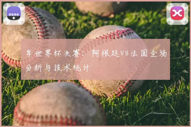 年世界杯决赛:阿根廷vs法国全场分析与技术统计