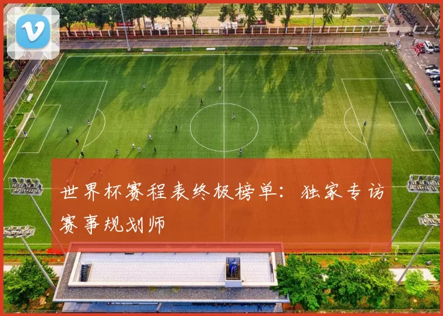 世界杯赛程表终极榜单：独家专访赛事规划师
