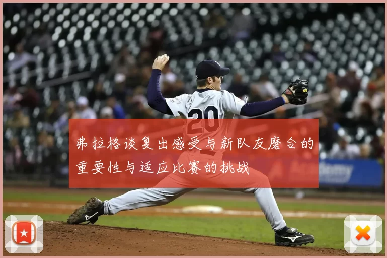 弗拉格谈复出感受与新队友磨合的重要性与适应比赛的挑战