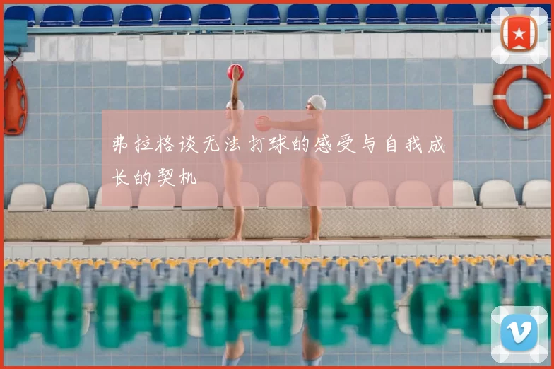 弗拉格谈无法打球的感受与自我成长的契机