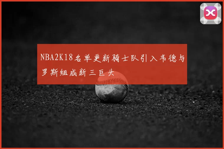NBA2K18名单更新骑士队引入韦德与罗斯组成新三巨头