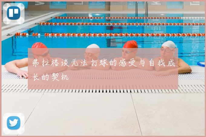 弗拉格谈无法打球的感受与自我成长的契机