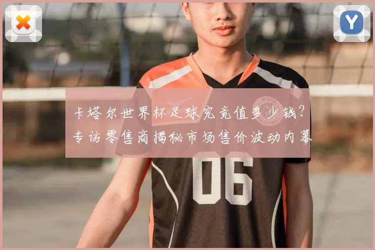 卡塔尔世界杯足球究竟值多少钱？专访零售商揭秘市场售价波动内幕