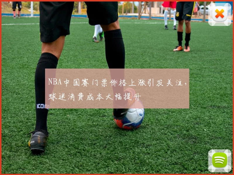 NBA中国赛门票价格上涨引发关注，球迷消费成本大幅提升