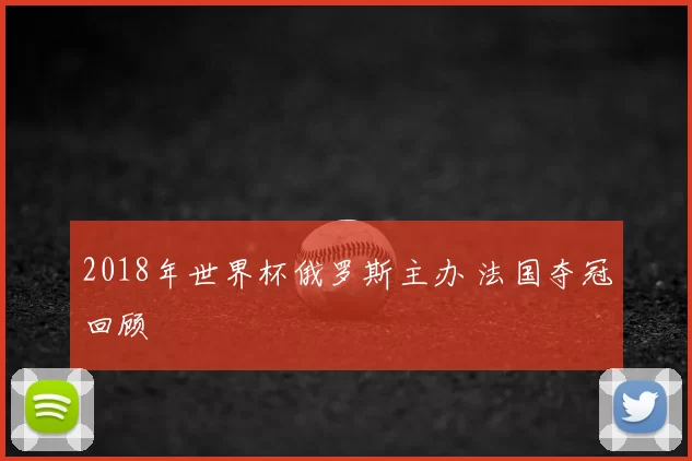 2018年世界杯俄罗斯主办 法国夺冠回顾