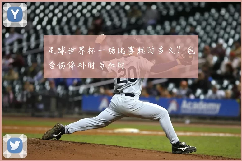 足球世界杯一场比赛耗时多久？包含伤停补时与加时