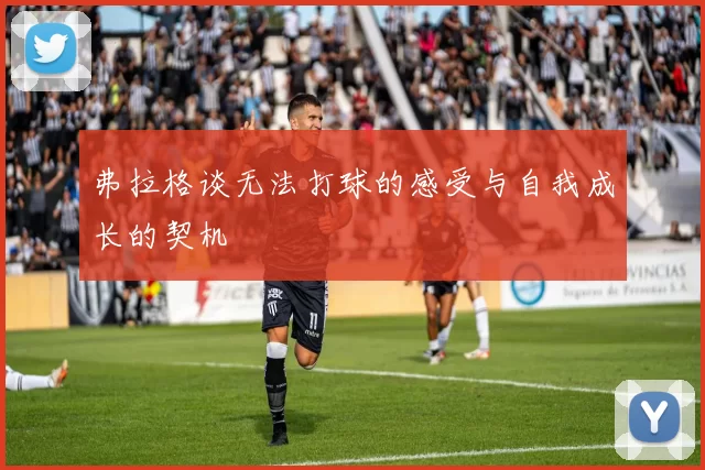 弗拉格谈无法打球的感受与自我成长的契机
