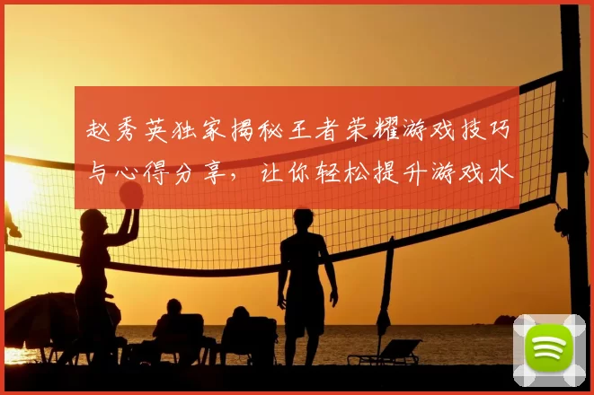 赵秀英独家揭秘王者荣耀游戏技巧与心得分享，让你轻松提升游戏水平